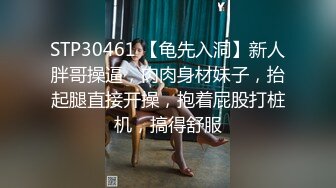 STP30461 【龟先入洞】新人胖哥操逼，肉肉身材妹子，抬起腿直接开操，抱着屁股打桩机，搞得舒服