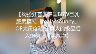 【臀控狂喜】韩国BBW巨乳肥尻模特「realassbunny」OF大尺度私拍 男人的极品后入炮架子【第八弹】