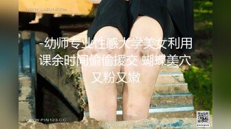 -幼师专业性感大学美女利用课余时间偷偷援交 蝴蝶美穴又粉又嫩