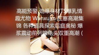 高能预警 劲爆身材TS爆乳情趣尤物 Wanxuan 肛塞高潮集锦 各种道具探索后庭奥秘 爆浆震动前列腺龟头双重高潮 (1)