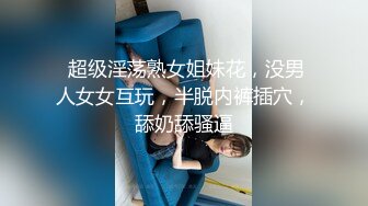  超级淫荡熟女姐妹花，没男人女女互玩，半脱内裤插穴，舔奶舔骚逼