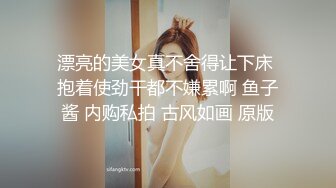 漂亮的美女真不舍得让下床 抱着使劲干都不嫌累啊 鱼子酱 内购私拍 古风如画 原版