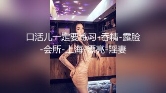 口活儿一定要练习-吞精-露脸-会所-上海-漂亮-淫妻