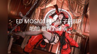 ED MOSAIC 模特妹子玩群P啪啪 被操到瘫痪