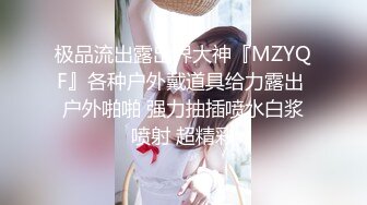 极品流出露出界大神『MZYQF』各种户外戴道具给力露出 户外啪啪 强力抽插喷水白浆喷射 超精彩