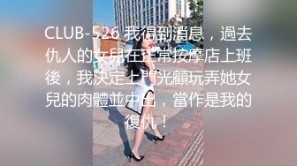 CLUB-526 我得到消息，過去仇人的女兒在正常按摩店上班後，我決定上門光顧玩弄她女兒的肉體並中出，當作是我的復仇！