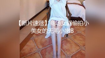 【新片速遞】商场女厕偷拍小美女的无毛小嫩B