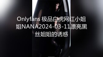 Onlyfans 极品白虎网红小姐姐NANA2024-03-11漂亮黑丝姐姐的诱惑