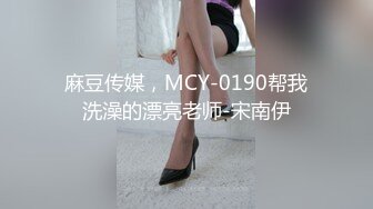 麻豆传媒，MCY-0190帮我洗澡的漂亮老师-宋南伊