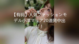 【有码】人気ファッションモデル小澤マリア20連発中出し！