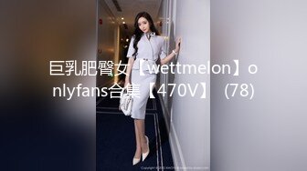 巨乳肥臀女【wettmelon】onlyfans合集【470V】  (78)