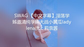 SWAG 【中文字幕】淫荡学姊邀清纯学妹大战小黄瓜ladylena(ft.c 莉奈酱