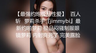 【最强约炮极品性爱】ஐ百人斩ஐ萝莉杀手『jimmybi』最新约啪萝莉 极品闷骚制服眼镜萝莉 内射爽死了 完美露脸