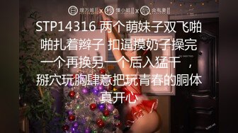 STP14316 两个萌妹子双飞啪啪扎着辫子 扣逼摸奶子操完一个再换另一个后入猛干 ，掰穴玩胸肆意把玩青春的胴体真开心