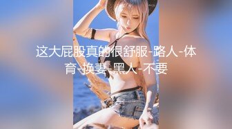 【新片速遞】极品无敌翘臀混血儿美人ELLIE，比颜值巅峰时期萧亚轩还美，难得一见被大鸡巴操视频，淫荡的小表情欠操 后入极品白虎粉逼