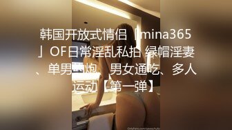 韩国开放式情侣「mina365」OF日常淫乱私拍 绿帽淫妻、单男约炮、男女通吃、多人运动【第一弹】