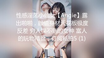 性感淫荡小仙女【Angie】露出啪啪，颜值身材天花板极度反差 穷人操不到的女神 富人的玩物精盆，订阅私拍5 (1)