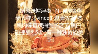 ✿媚黑绿帽淫妻✿NTR绿帽淫妻大神〖vince〗献妻挨操 被黑肉棒直接捅到子宫了 黑白碰撞强烈对比有一种独特的美感