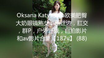 Oksana Katysheva欧美肥臀大奶眼镜熟女，蕾丝边，肛交，群P，户外野战，自拍影片和av影片合集【187v】 (88)