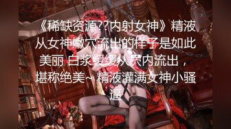 《稀缺资源??内射女神》精液从女神嫩穴流出的样子是如此美丽 白浆缓缓从屄内流出，堪称绝美~ 精液灌满女神小骚逼