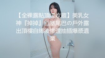 【全裸露點頂級收藏】美乳女神『掉掉』肛塞尾巴の戶外露出頂樓自縛後慘遭抽插爆漿遺棄