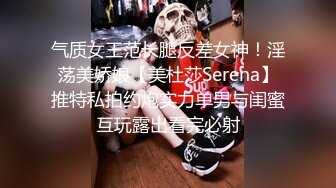 气质女王范长腿反差女神！淫荡美娇娘【美杜莎Serena】推特私拍约炮实力单男与闺蜜互玩露出看完必射